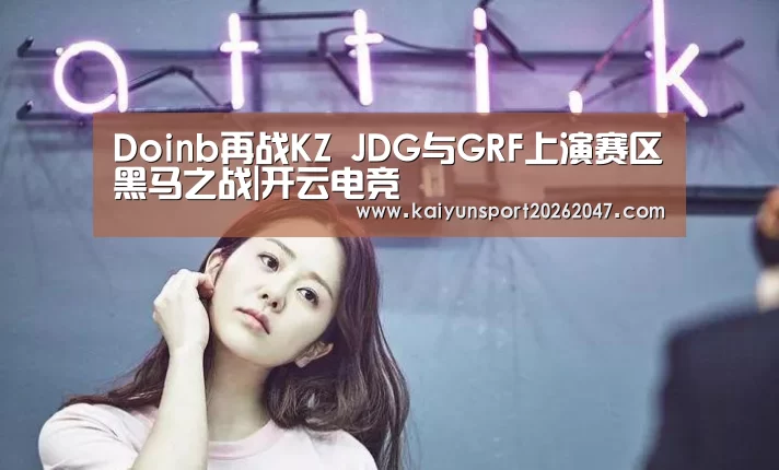 Doinb再战KZ JDG与GRF上演赛区黑马之战|开云电竞(图4) 开云真人