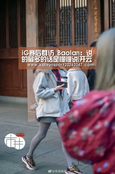 iG赛后群访 Baolan:说的最多的话是慢慢说|开云官网(图3) 开云娱乐