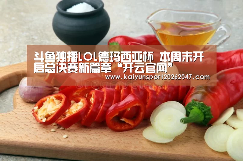 斗鱼独播LOL德玛西亚杯 本周末开启总决赛新篇章“开云官网”(图2) 开云官网