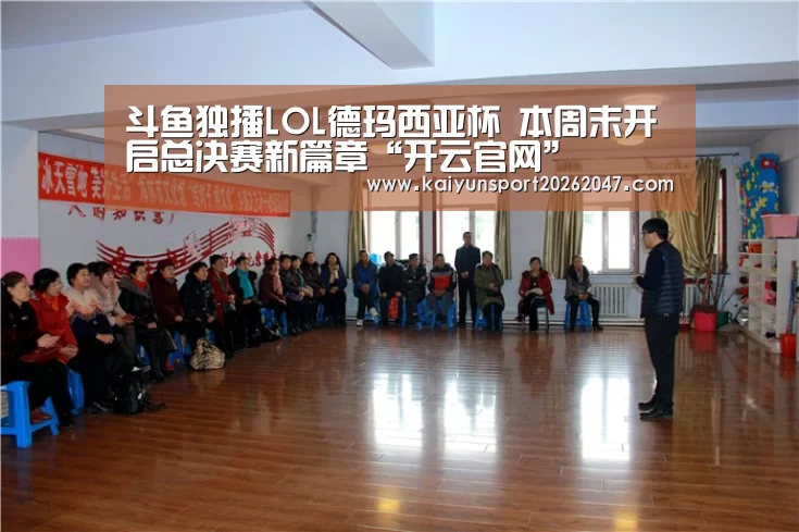 斗鱼独播LOL德玛西亚杯 本周末开启总决赛新篇章“开云官网”