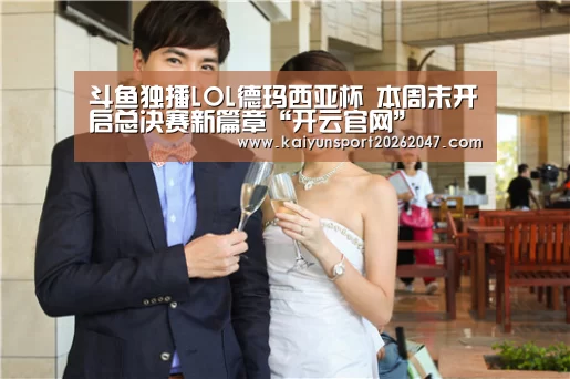 斗鱼独播LOL德玛西亚杯 本周末开启总决赛新篇章“开云官网”(图3) 开云娱乐