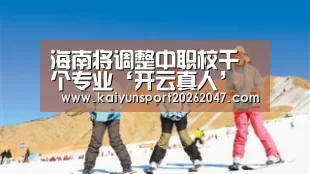 海南将调整中职校千个专业‘开云真人’