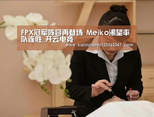 FPX冠军阵容再登场 Meiko渴望率队连胜_开云电竞