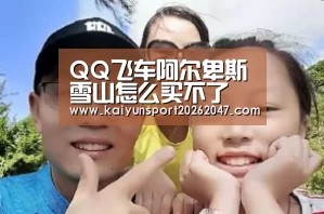 QQ飞车阿尔卑斯雪山怎么买不了 阿尔卑斯雪山怎么买:开云娱乐(图1) 开云娱乐